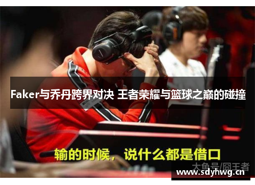 Faker与乔丹跨界对决 王者荣耀与篮球之巅的碰撞