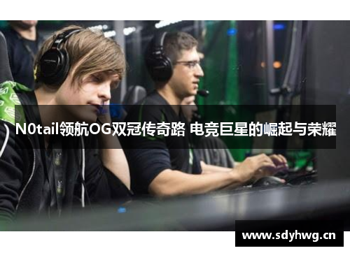 N0tail领航OG双冠传奇路 电竞巨星的崛起与荣耀