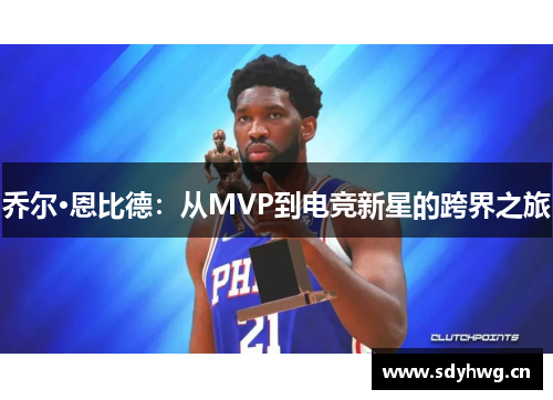 乔尔·恩比德：从MVP到电竞新星的跨界之旅